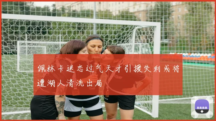 佩林卡迷恋过气天才引援失利或将遭湖人清洗出局