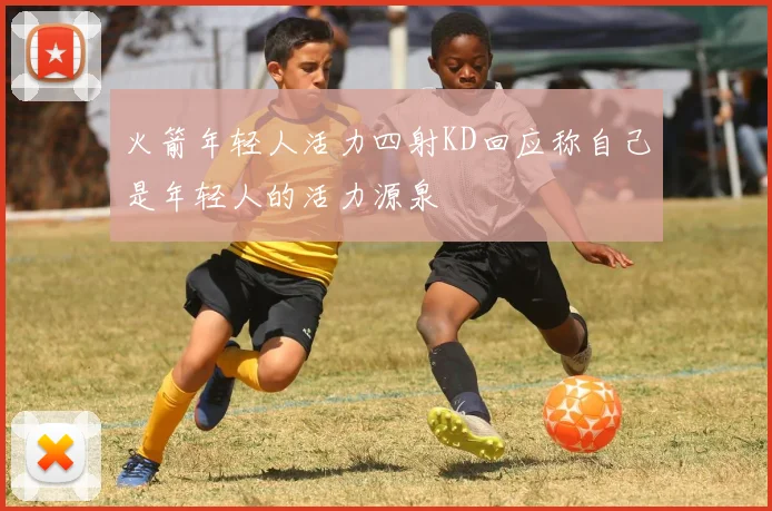 火箭年轻人活力四射KD回应称自己是年轻人的活力源泉