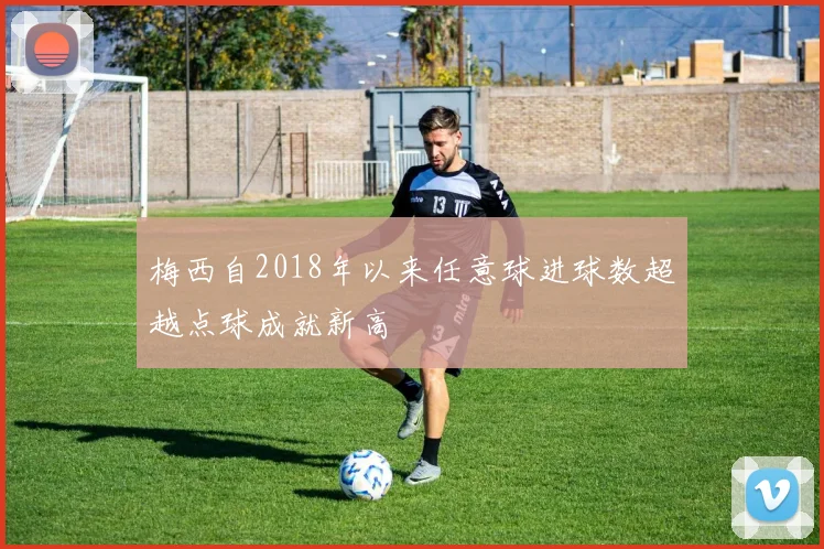 梅西自2018年以来任意球进球数超越点球成就新高