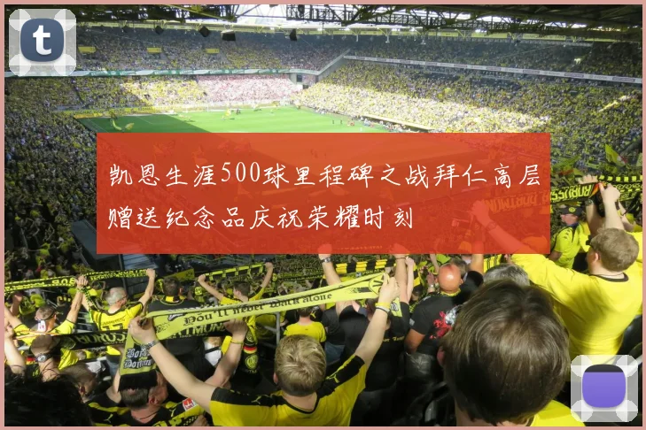 凯恩生涯500球里程碑之战拜仁高层赠送纪念品庆祝荣耀时刻