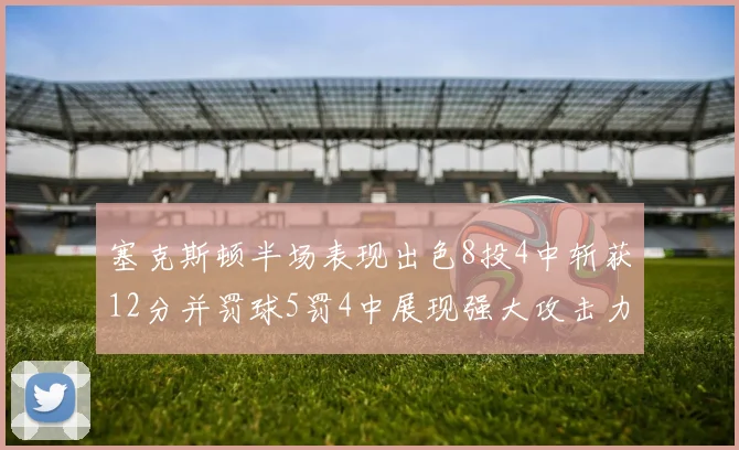 塞克斯顿半场表现出色8投4中斩获12分并罚球5罚4中展现强大攻击力