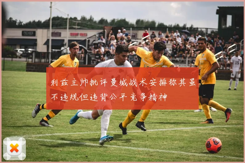 利兹主帅批评曼城战术安排称其虽不违规但违背公平竞争精神