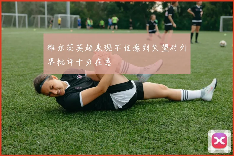 维尔茨英超表现不佳感到失望对外界批评十分在意