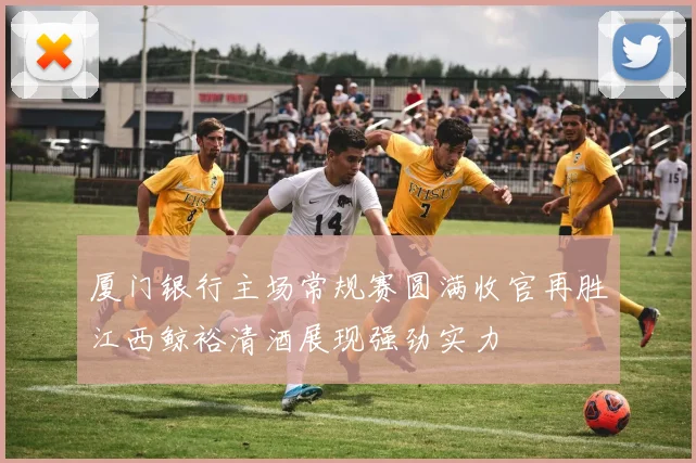 厦门银行主场常规赛圆满收官再胜江西鲸裕清酒展现强劲实力