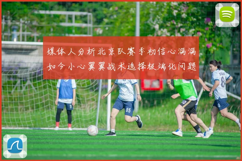 媒体人分析北京队赛季初信心满满如今小心翼翼战术选择极端化问题探讨