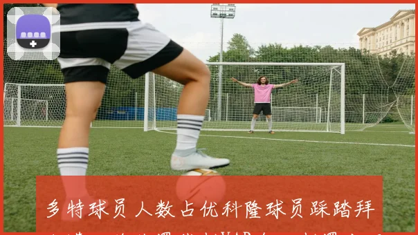 多特球员人数占优科隆球员踩踏拜尔遭红牌处罚裁判VAR介入判罚公正