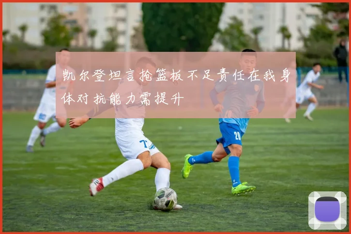 凯尔登坦言抢篮板不足责任在我身体对抗能力需提升