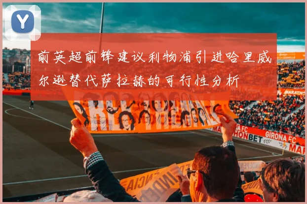 前英超前锋建议利物浦引进哈里威尔逊替代萨拉赫的可行性分析