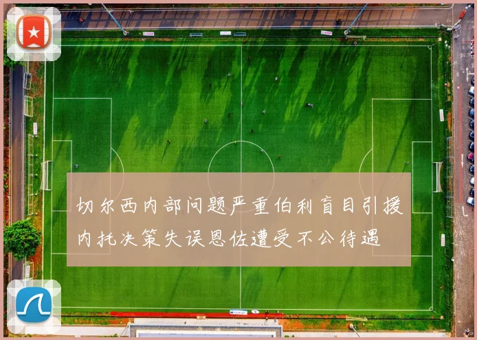 切尔西内部问题严重伯利盲目引援内托决策失误恩佐遭受不公待遇