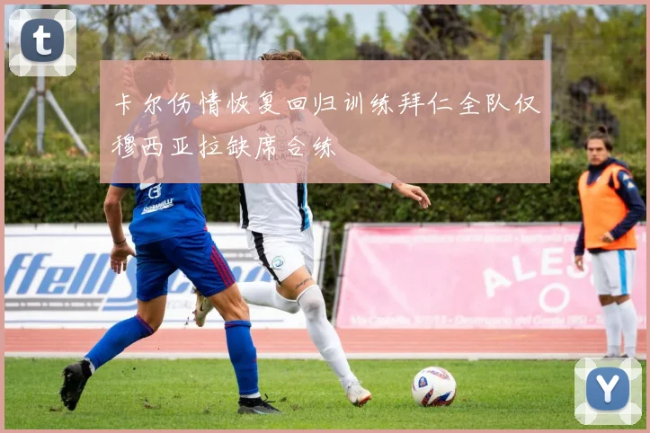 卡尔伤情恢复回归训练拜仁全队仅穆西亚拉缺席合练