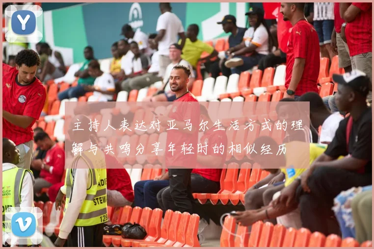 主持人表达对亚马尔生活方式的理解与共鸣分享年轻时的相似经历