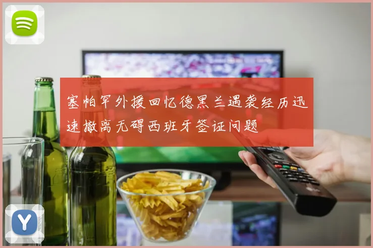 塞帕罕外援回忆德黑兰遇袭经历迅速撤离无碍西班牙签证问题