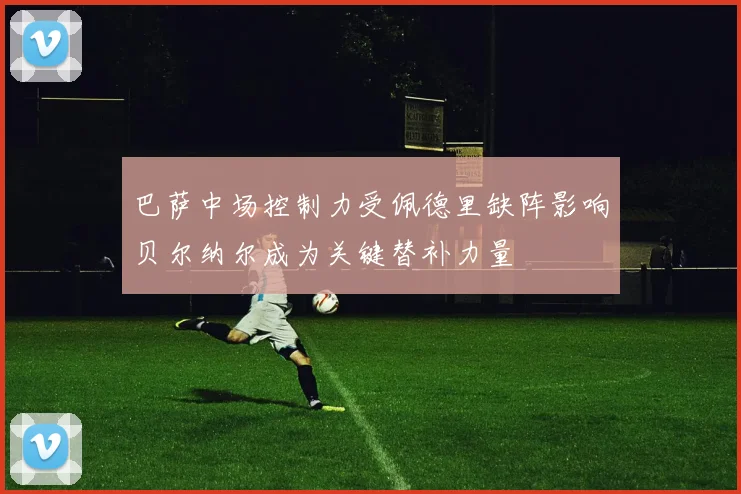 巴萨中场控制力受佩德里缺阵影响贝尔纳尔成为关键替补力量