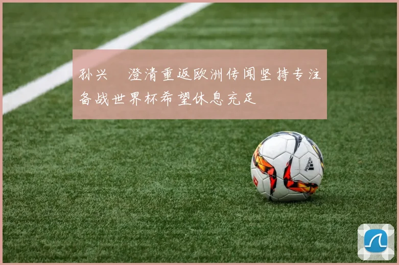 孙兴慜澄清重返欧洲传闻坚持专注备战世界杯希望休息充足