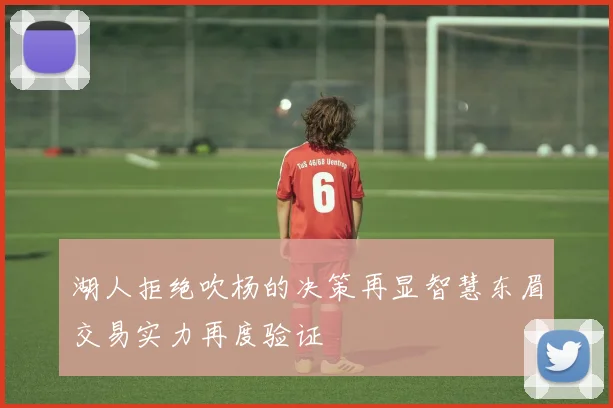 湖人拒绝吹杨的决策再显智慧东眉交易实力再度验证