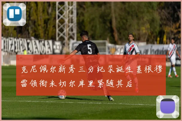 克尼佩尔新秀三分纪录诞生基根穆雷领衔米切尔库里紧随其后