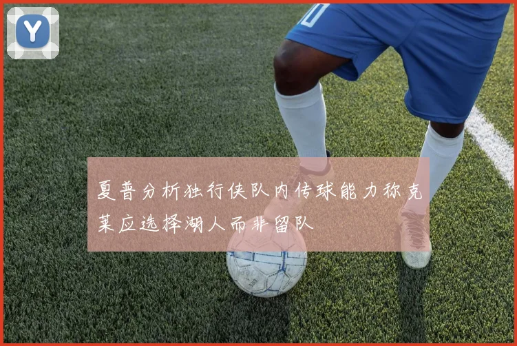 夏普分析独行侠队内传球能力称克莱应选择湖人而非留队