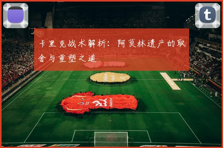 卡里克战术解析：阿莫林遗产的取舍与重塑之道