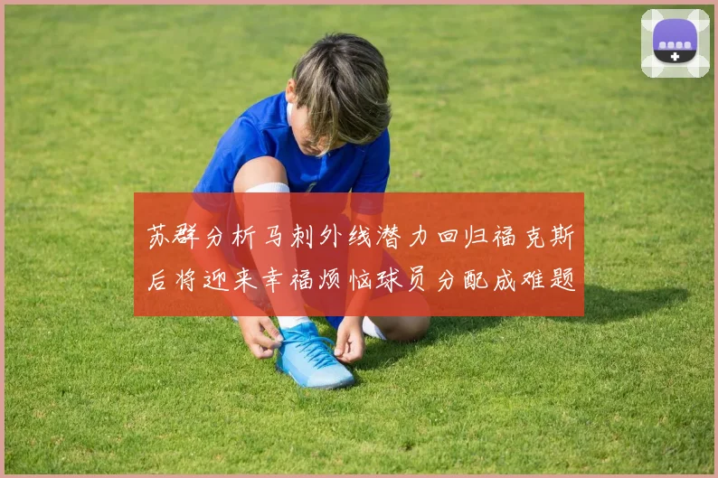 苏群分析马刺外线潜力回归福克斯后将迎来幸福烦恼球员分配成难题