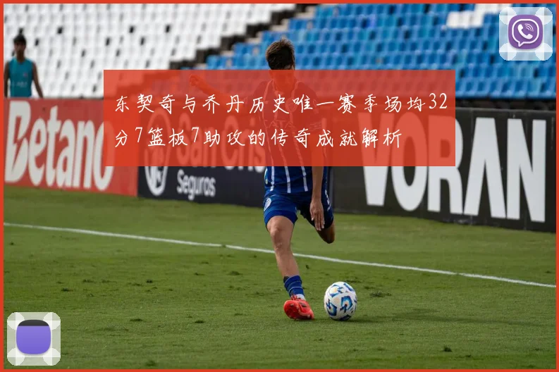 东契奇与乔丹历史唯一赛季场均32分7篮板7助攻的传奇成就解析