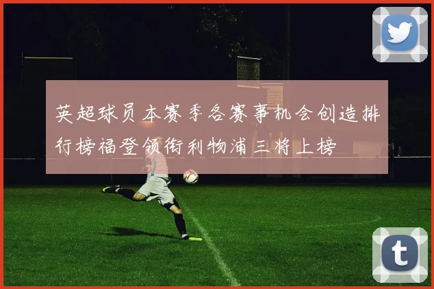 英超球员本赛季各赛事机会创造排行榜福登领衔利物浦三将上榜