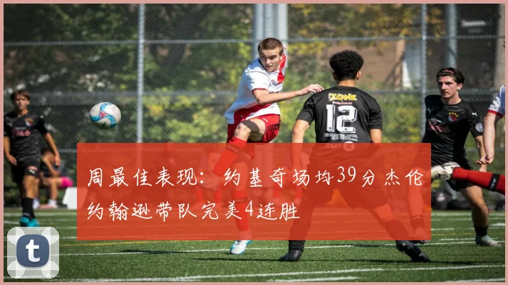 周最佳表现：约基奇场均39分杰伦约翰逊带队完美4连胜