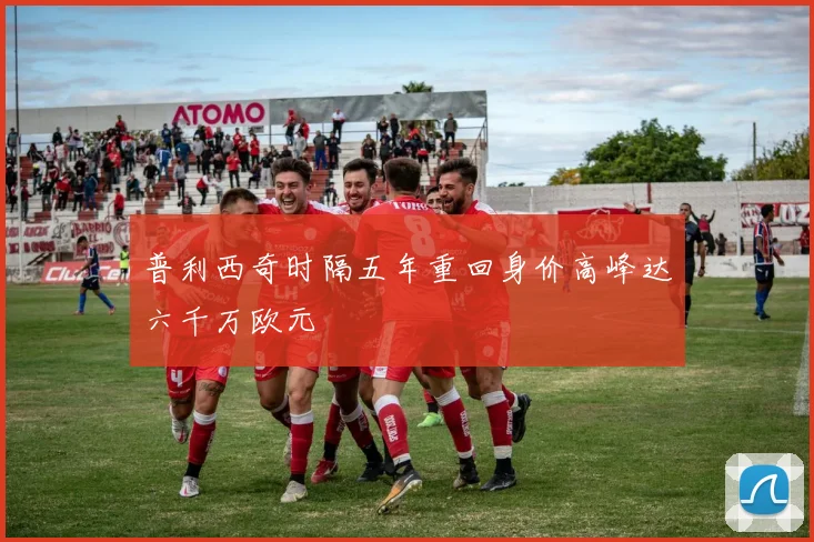 普利西奇时隔五年重回身价高峰达六千万欧元