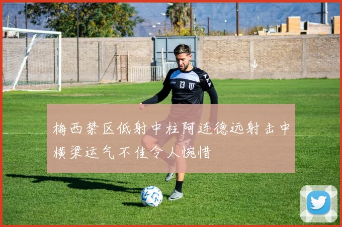梅西禁区低射中柱阿连德远射击中横梁运气不佳令人惋惜