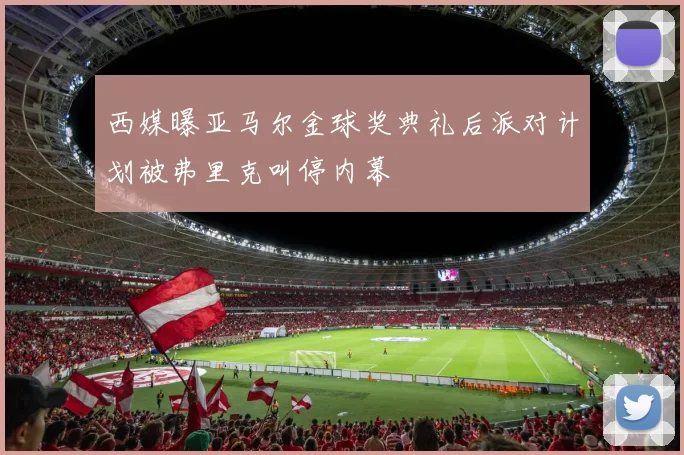 西媒曝亚马尔金球奖典礼后派对计划被弗里克叫停内幕
