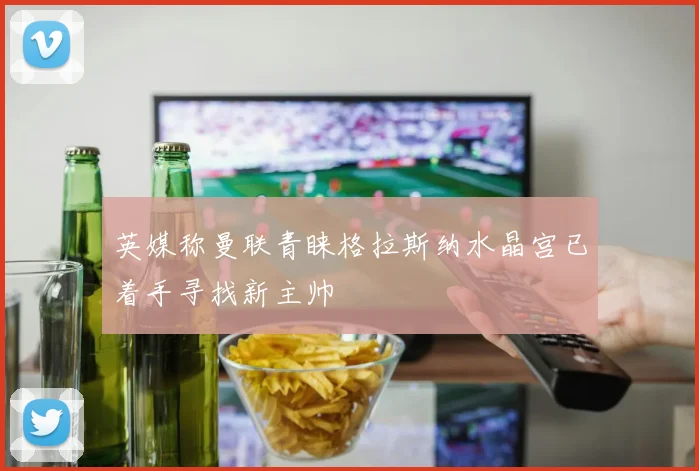 英媒称曼联青睐格拉斯纳水晶宫已着手寻找新主帅