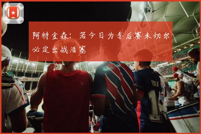 阿特金森：若今日为季后赛米切尔必定出战活塞