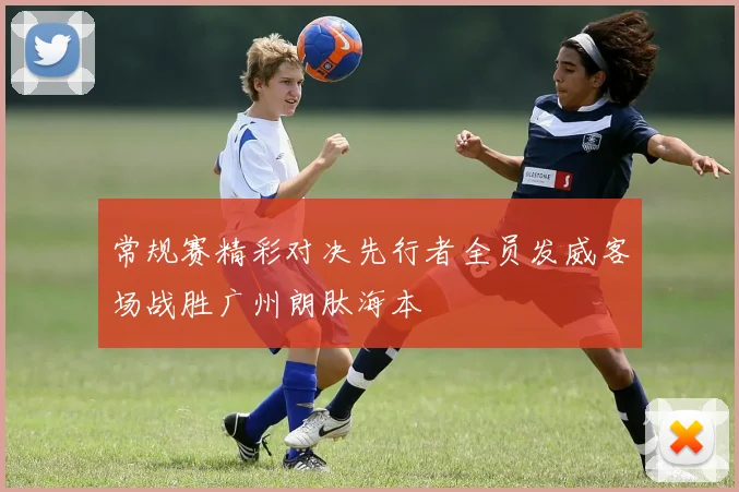 常规赛精彩对决先行者全员发威客场战胜广州朗肽海本