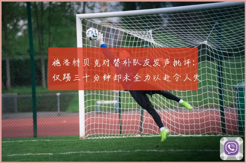 施洛特贝克对替补队友发声批评：仅踢三十分钟却未全力以赴令人失望