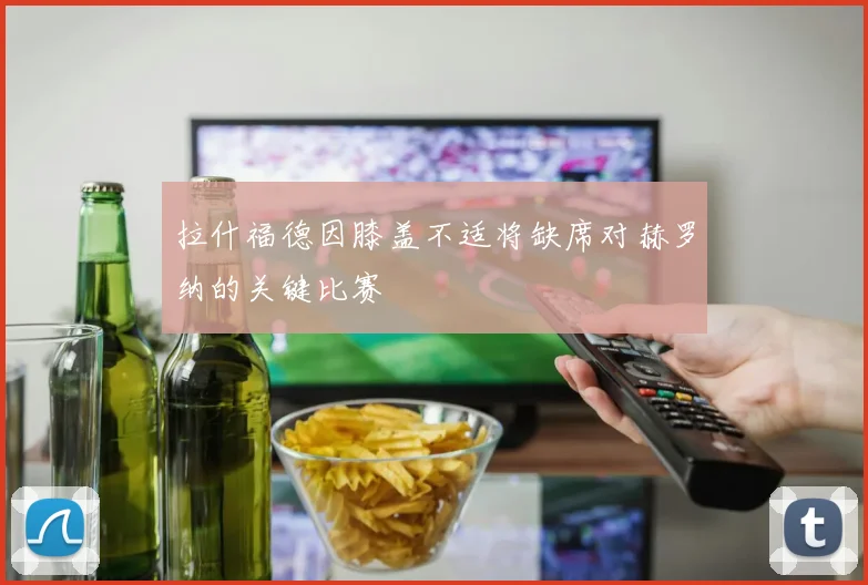 拉什福德因膝盖不适将缺席对赫罗纳的关键比赛