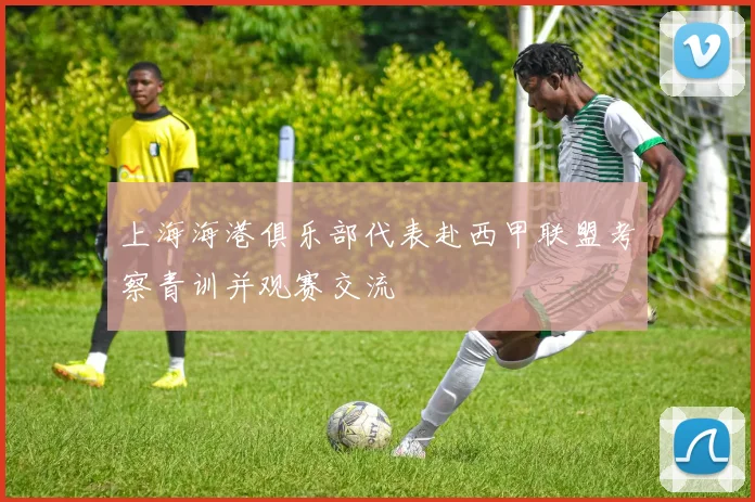 上海海港俱乐部代表赴西甲联盟考察青训并观赛交流