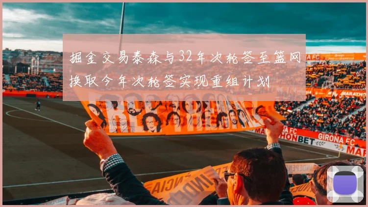 掘金交易泰森与32年次轮签至篮网换取今年次轮签实现重组计划