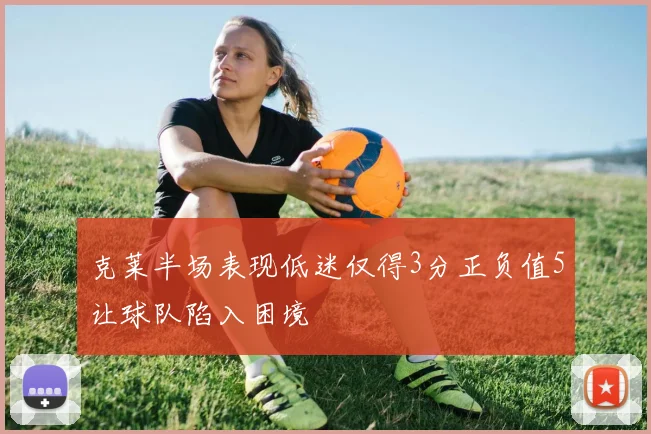 克莱半场表现低迷仅得3分正负值5让球队陷入困境