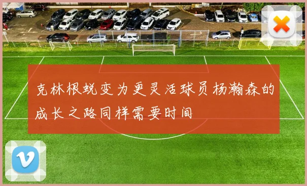 克林根蜕变为更灵活球员杨瀚森的成长之路同样需要时间