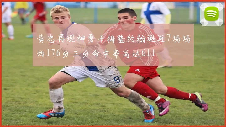 黄忠再现神勇卡梅隆约翰逊近7场场均176分三分命中率高达611