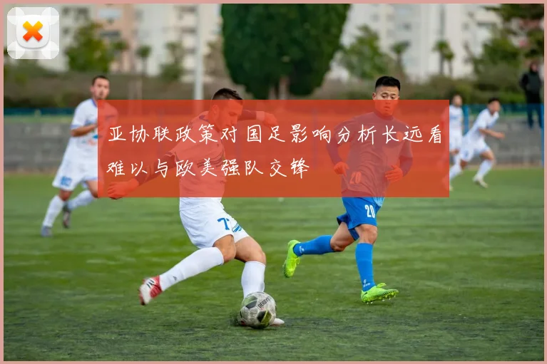 亚协联政策对国足影响分析长远看难以与欧美强队交锋