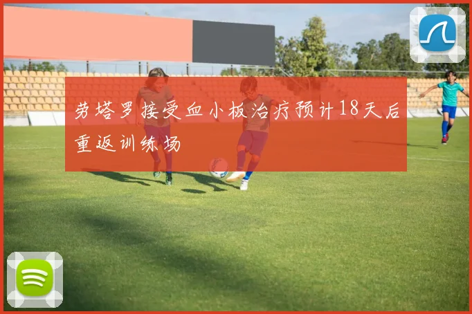 劳塔罗接受血小板治疗预计18天后重返训练场