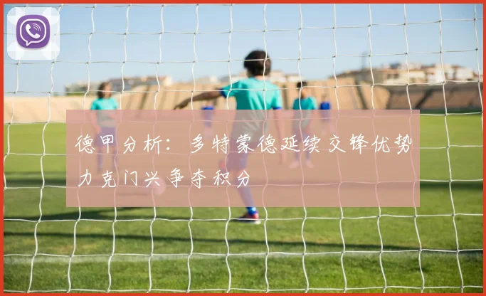 德甲分析：多特蒙德延续交锋优势力克门兴争夺积分