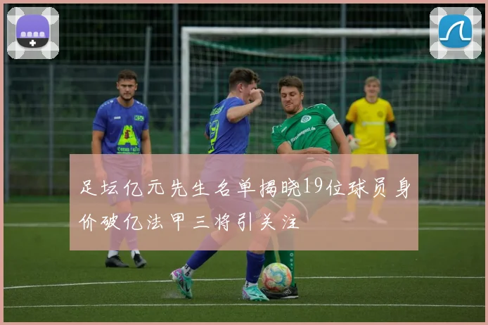 足坛亿元先生名单揭晓19位球员身价破亿法甲三将引关注