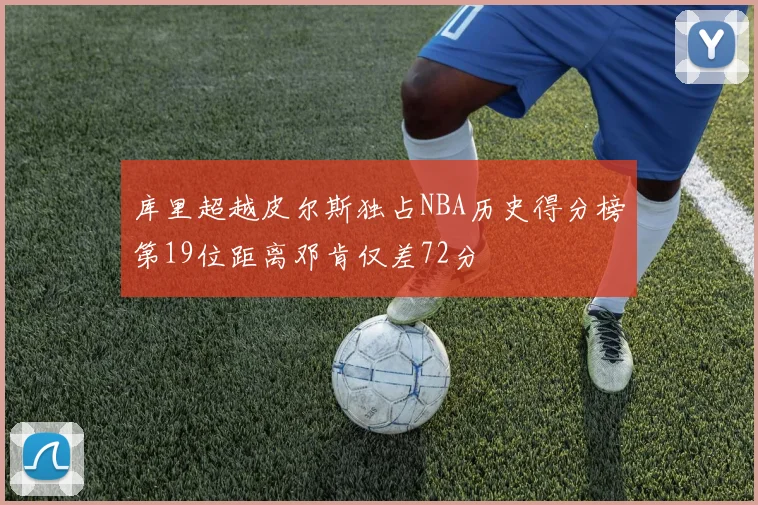 库里超越皮尔斯独占NBA历史得分榜第19位距离邓肯仅差72分